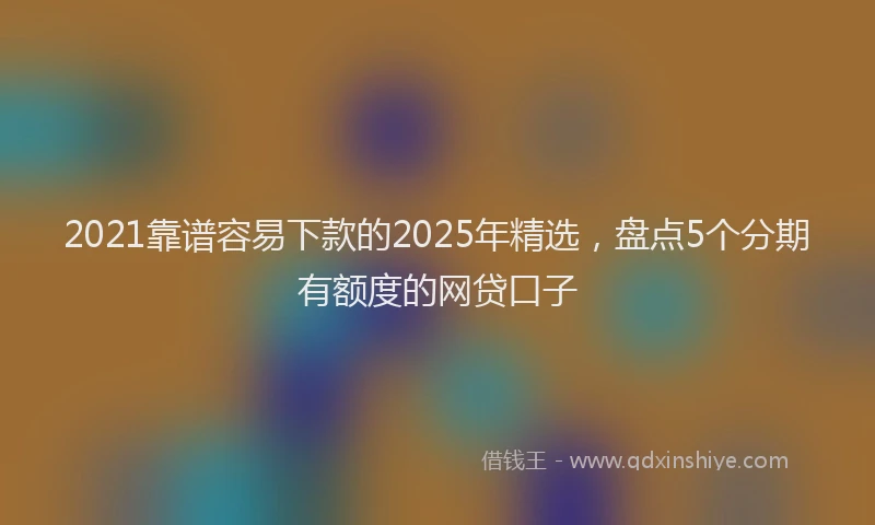 2021靠谱容易下款的2025年精选，盘点5个分期有额度的网贷口子