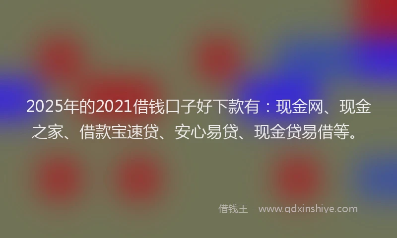 2025年的2021借钱口子好下款有：现金网、现金之家、借款宝速贷、安心易贷、现金贷易借等。