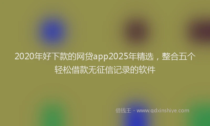 2020年好下款的网贷app2025年精选，整合五个轻松借款无征信记录的软件