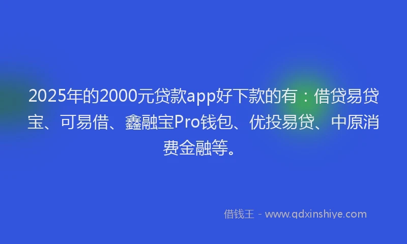 2025年的2000元贷款app好下款的有：借贷易贷宝、可易借、鑫融宝Pro钱包、优投易贷、中原消费金融等。
