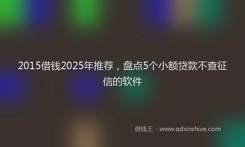 2015借钱2025年推荐，盘点5个小额贷款不查征信的软件