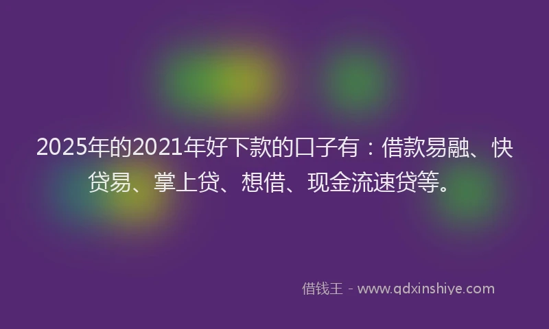 2025年的2021年好下款的口子有：借款易融、快贷易、掌上贷、想借、现金流速贷等。