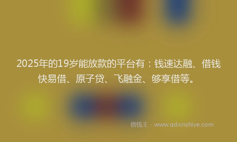 2025年的19岁能放款的平台有：钱速达融、借钱快易借、原子贷、飞融金、够享借等。