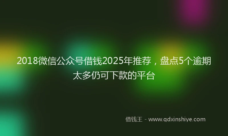 2018微信公众号借钱2025年推荐，盘点5个逾期太多仍可下款的平台