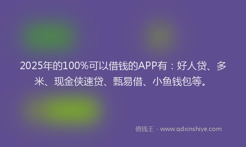2025年的100%可以借钱的APP有：好人贷、多米、现金侠速贷、甄易借、小鱼钱包等。