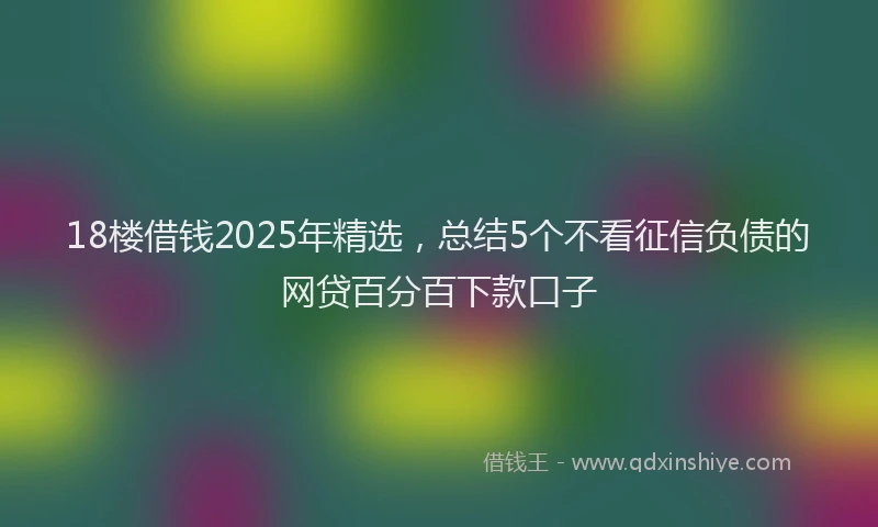 18楼借钱2025年精选，总结5个不看征信负债的网贷百分百下款口子