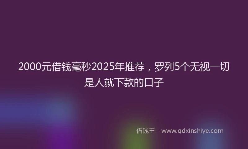 2000元借钱毫秒2025年推荐，罗列5个无视一切是人就下款的口子