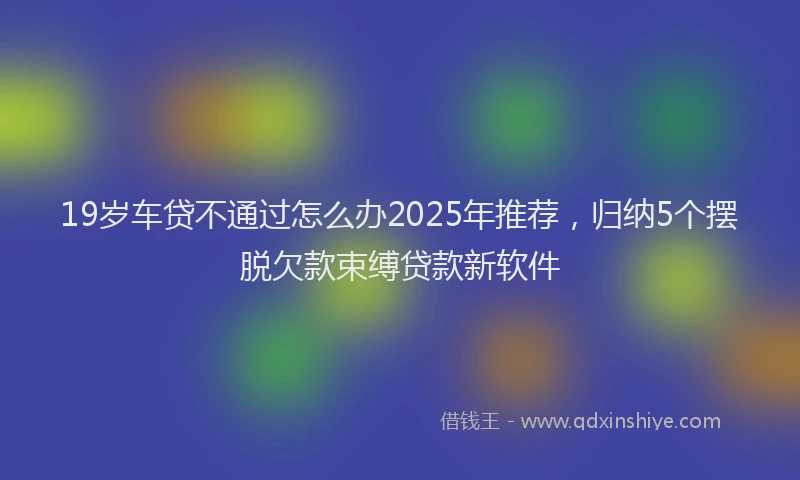19岁车贷不通过怎么办2025年推荐，归纳5个摆脱欠款束缚贷款新软件