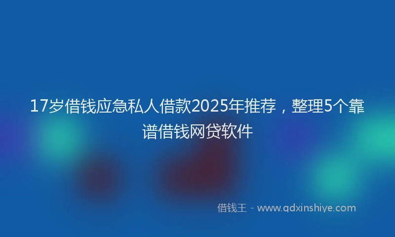 17岁借钱应急私人借款2025年推荐，整理5个靠谱借钱网贷软件