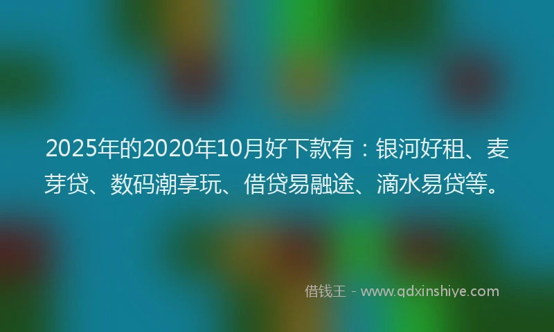 2025年的2020年10月好下款有：银河好租、麦芽贷、数码潮享玩、借贷易融途、滴水易贷等。