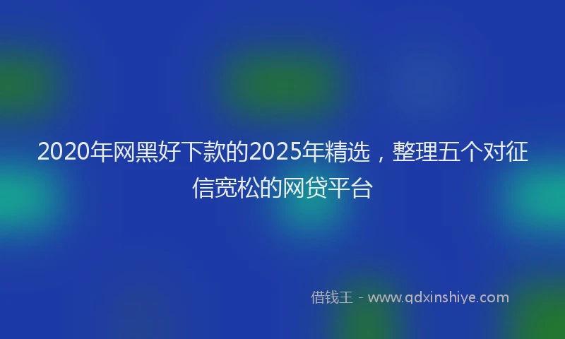 2020年网黑好下款的2025年精选，整理五个对征信宽松的网贷平台