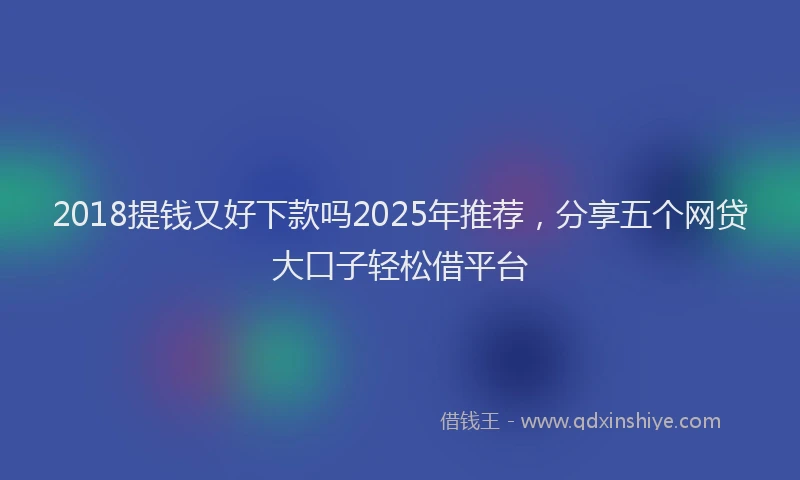 2018提钱又好下款吗2025年推荐，分享五个网贷大口子轻松借平台