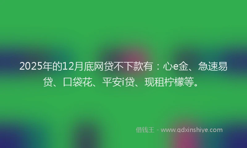 2025年的12月底网贷不下款有：心e金、急速易贷、口袋花、平安i贷、现租柠檬等。