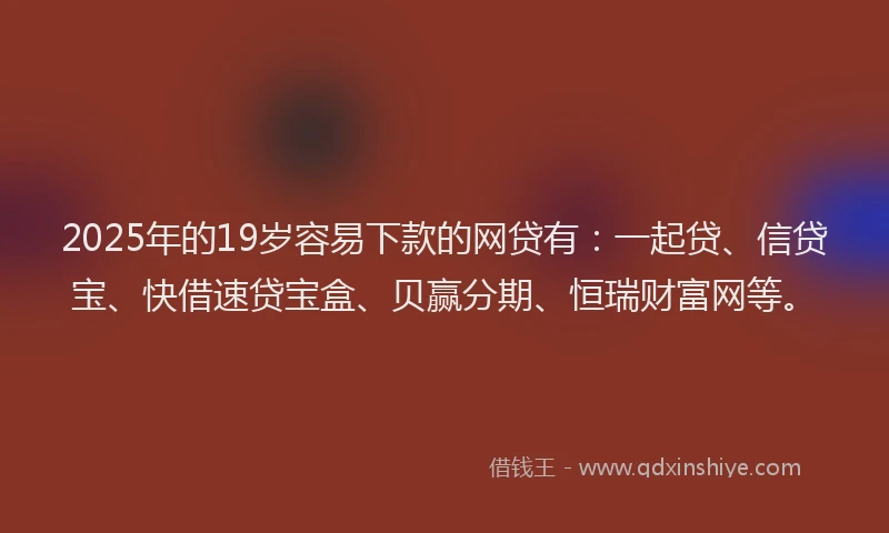2025年的19岁容易下款的网贷有：一起贷、信贷宝、快借速贷宝盒、贝赢分期、恒瑞财富网等。