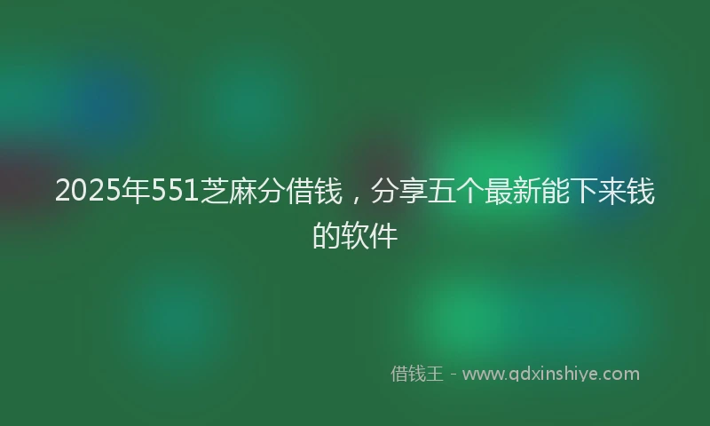 2025年551芝麻分借钱，分享五个最新能下来钱的软件