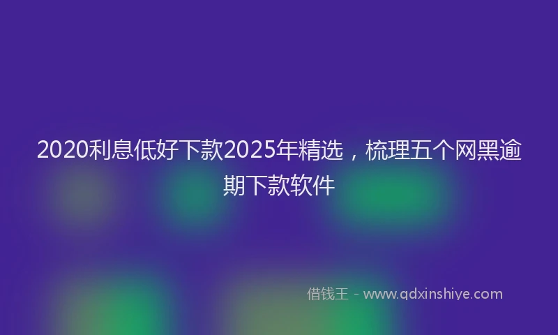2020利息低好下款2025年精选，梳理五个网黑逾期下款软件