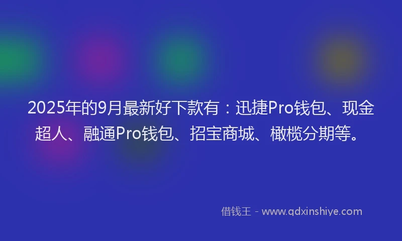 2025年的9月最新好下款有：迅捷Pro钱包、现金超人、融通Pro钱包、招宝商城、橄榄分期等。