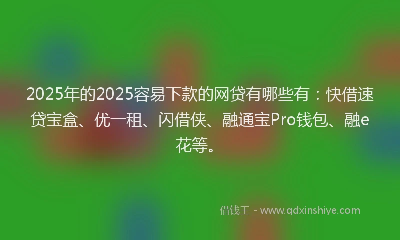2025年的2025容易下款的网贷有哪些有：快借速贷宝盒、优一租、闪借侠、融通宝Pro钱包、融e花等。