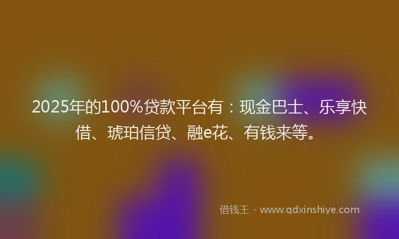 2025年的100%贷款平台有：现金巴士、乐享快借、琥珀信贷、融e花、有钱来等。