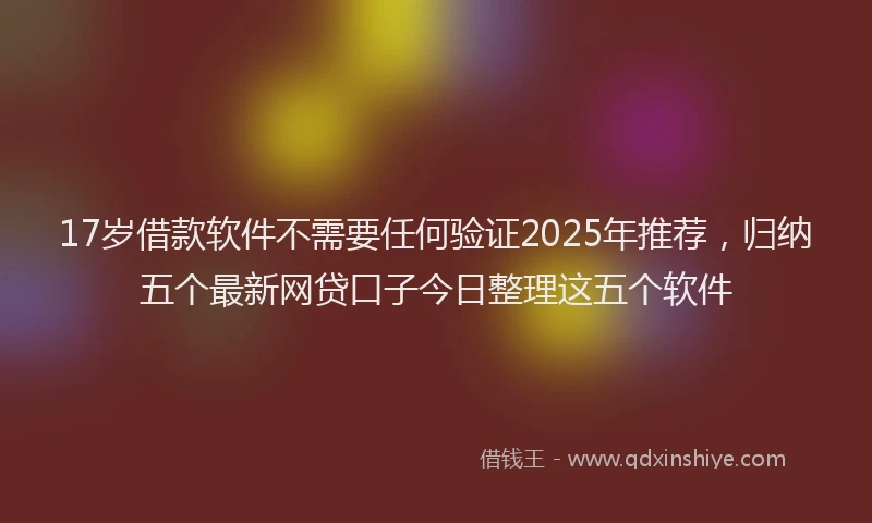 17岁借款软件不需要任何验证2025年推荐，归纳五个最新网贷口子今日整理这五个软件