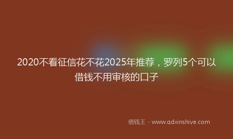 2020不看征信花不花2025年推荐，罗列5个可以借钱不用审核的口子