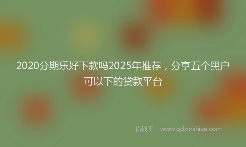 2020分期乐好下款吗2025年推荐，分享五个黑户可以下的贷款平台
