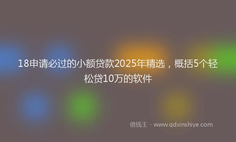 18申请必过的小额贷款2025年精选，概括5个轻松贷10万的软件