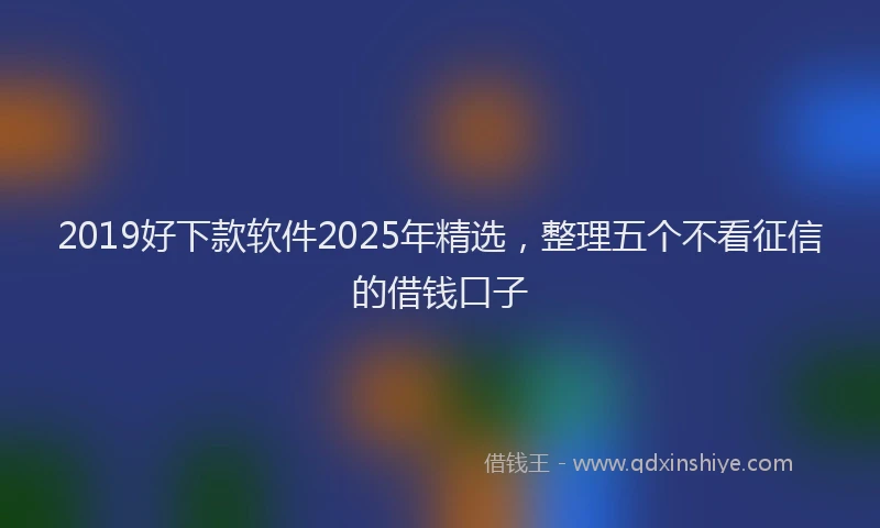2019好下款软件2025年精选，整理五个不看征信的借钱口子