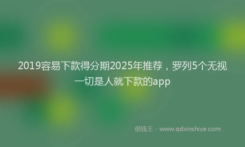 2019容易下款得分期2025年推荐，罗列5个无视一切是人就下款的app