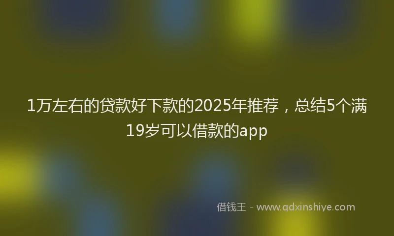 1万左右的贷款好下款的2025年推荐，总结5个满19岁可以借款的app