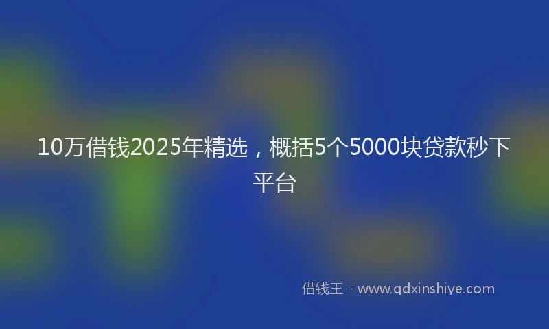 10万借钱2025年精选，概括5个5000块贷款秒下平台