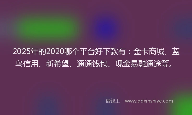 2025年的2020哪个平台好下款有：金卡商城、蓝鸟信用、新希望、通通钱包、现金易融通途等。