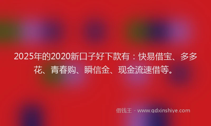 2025年的2020新口子好下款有：快易借宝、多多花、青春购、瞬信金、现金流速借等。