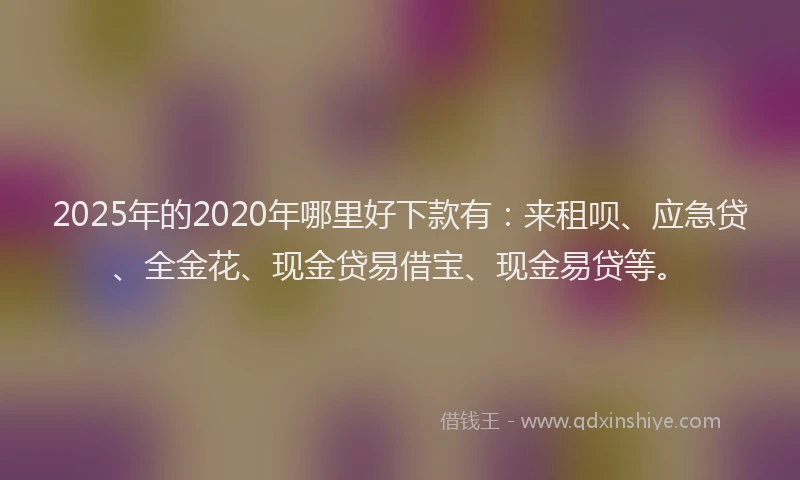 2025年的2020年哪里好下款有：来租呗、应急贷、全金花、现金贷易借宝、现金易贷等。