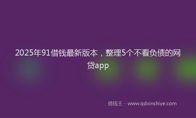2025年91借钱最新版本，整理5个不看负债的网贷app