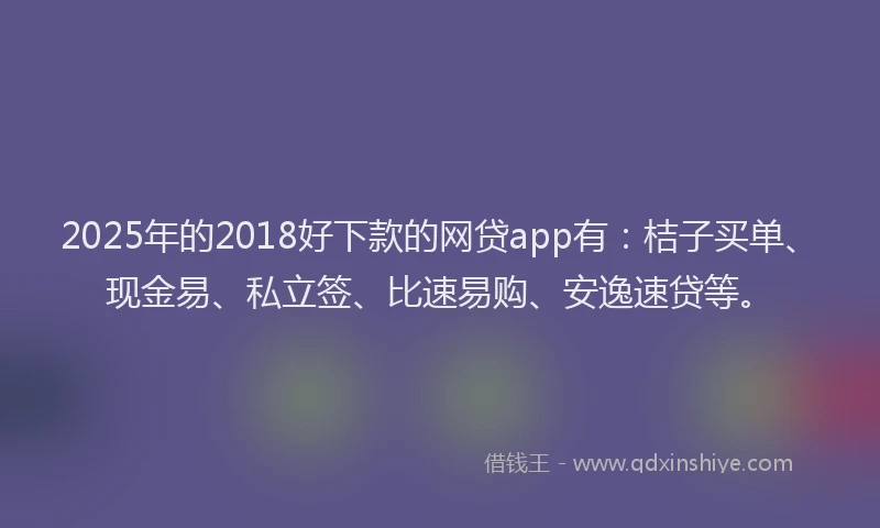2025年的2018好下款的网贷app有：桔子买单、现金易、私立签、比速易购、安逸速贷等。