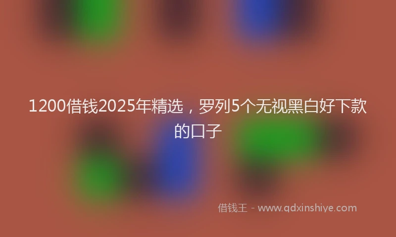1200借钱2025年精选，罗列5个无视黑白好下款的口子
