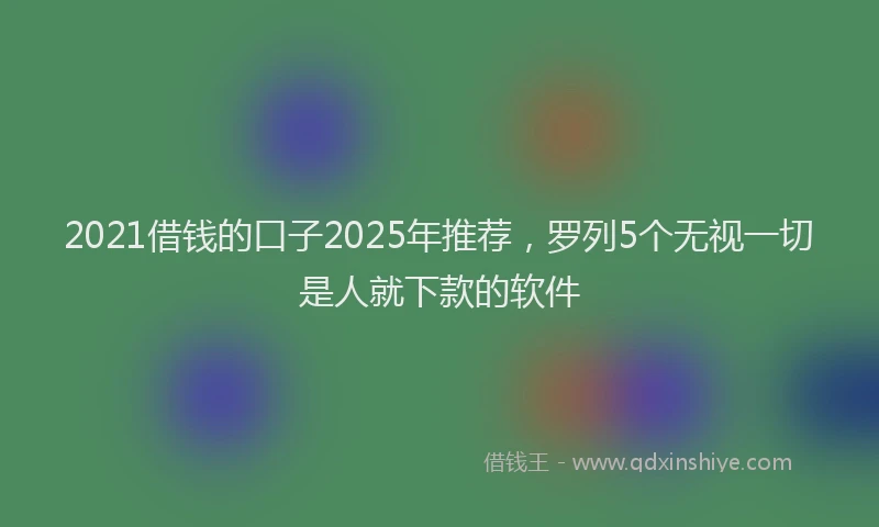 2021借钱的口子2025年推荐，罗列5个无视一切是人就下款的软件