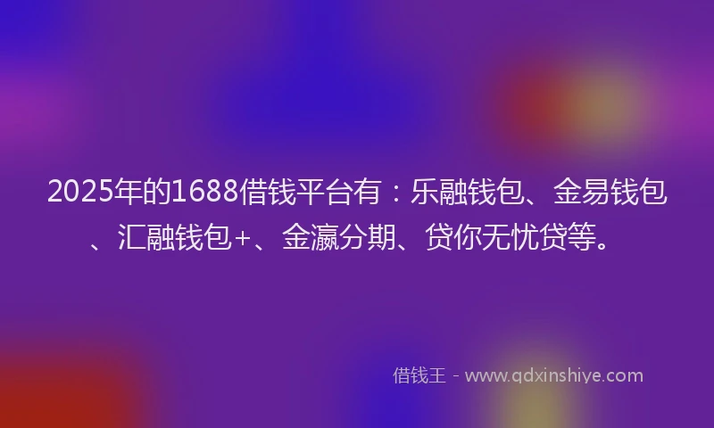 2025年的1688借钱平台有：乐融钱包、金易钱包、汇融钱包+、金瀛分期、贷你无忧贷等。