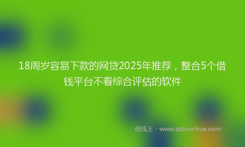 18周岁容易下款的网贷2025年推荐，整合5个借钱平台不看综合评估的软件