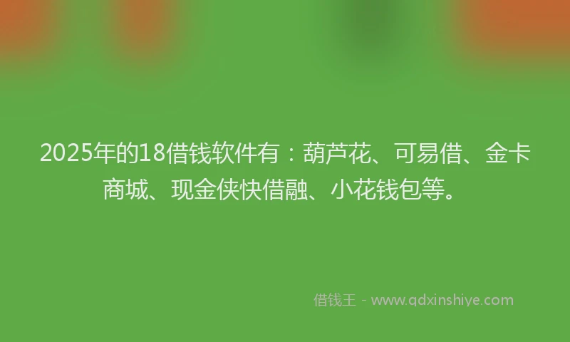 2025年的18借钱软件有：葫芦花、可易借、金卡商城、现金侠快借融、小花钱包等。