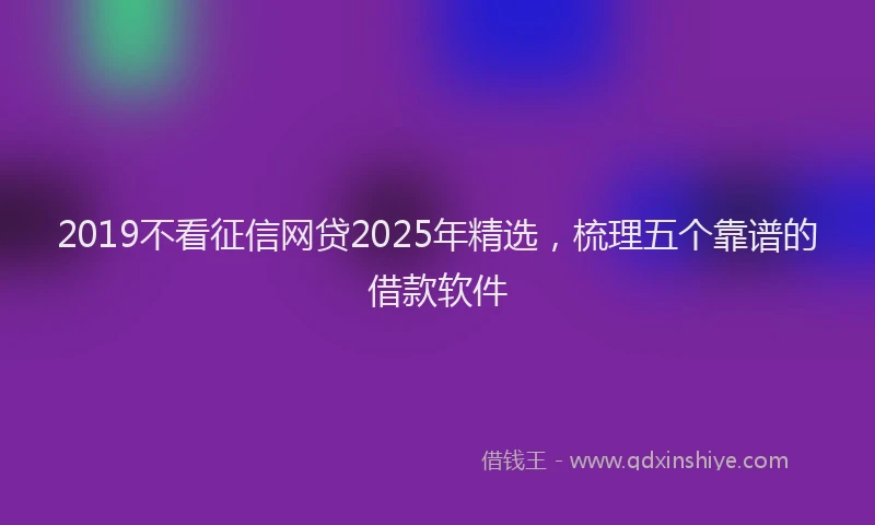 2019不看征信网贷2025年精选，梳理五个靠谱的借款软件