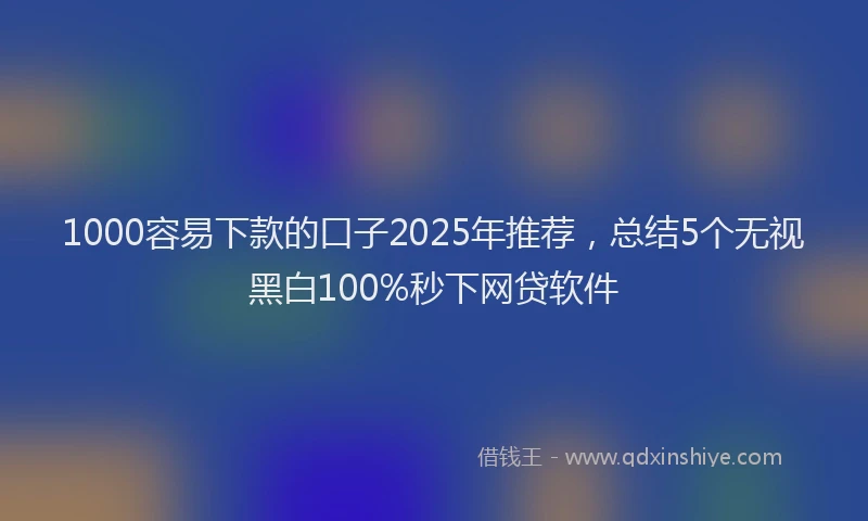 1000容易下款的口子2025年推荐，总结5个无视黑白100%秒下网贷软件