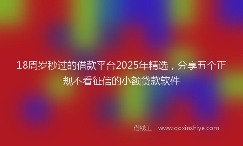 18周岁秒过的借款平台2025年精选，分享五个正规不看征信的小额贷款软件