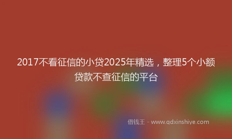 2017不看征信的小贷2025年精选，整理5个小额贷款不查征信的平台