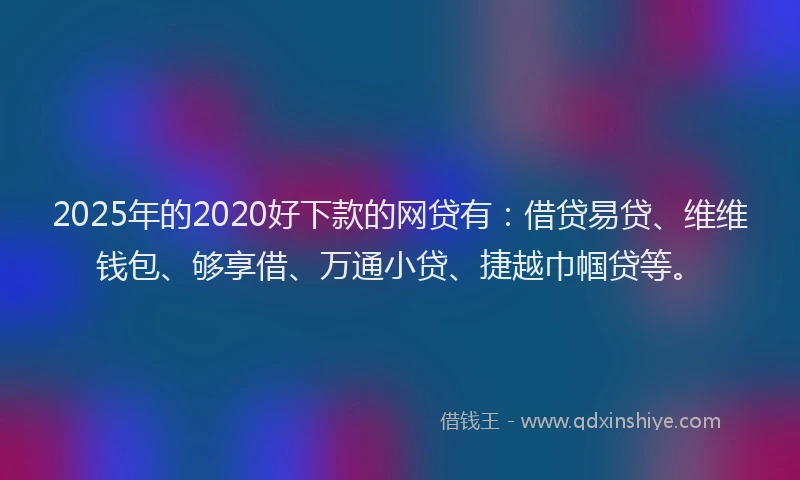 2025年的2020好下款的网贷有：借贷易贷、维维钱包、够享借、万通小贷、捷越巾帼贷等。