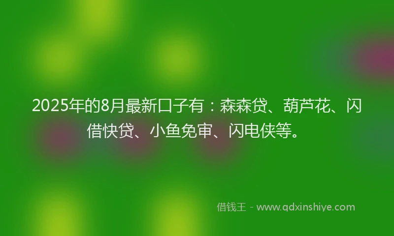 2025年的8月最新口子有：森森贷、葫芦花、闪借快贷、小鱼免审、闪电侠等。