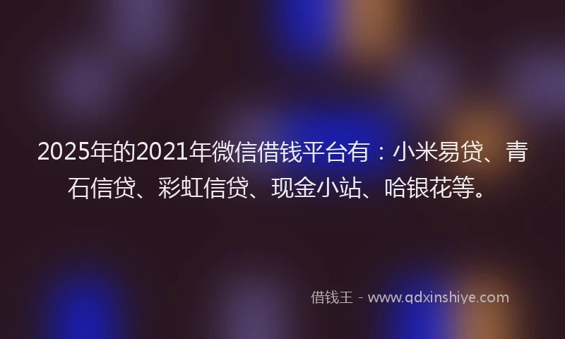 2025年的2021年微信借钱平台有：小米易贷、青石信贷、彩虹信贷、现金小站、哈银花等。