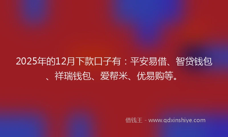 2025年的12月下款口子有：平安易借、智贷钱包、祥瑞钱包、爱帮米、优易购等。