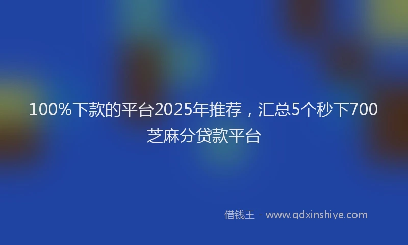 100%下款的平台2025年推荐，汇总5个秒下700芝麻分贷款平台